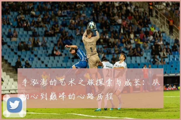 李泓澎的艺术之旅探索与成长：从初心到巅峰的心路历程