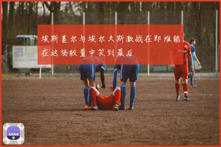 埃斯基尔与埃尔夫斯激战在即谁能在这场较量中笑到最后