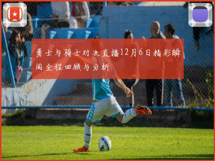 勇士与骑士对决直播12月6日精彩瞬间全程回顾与分析