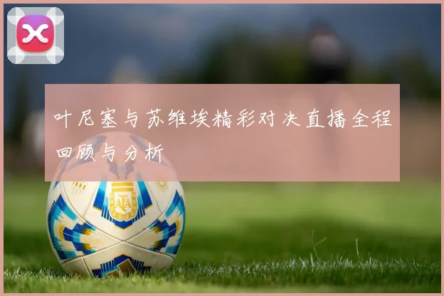 叶尼塞与苏维埃精彩对决直播全程回顾与分析