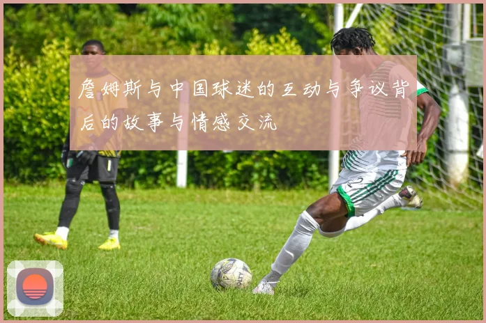 詹姆斯与中国球迷的互动与争议背后的故事与情感交流