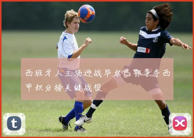 西班牙人主场迎战毕尔巴鄂争夺西甲积分榜关键战役