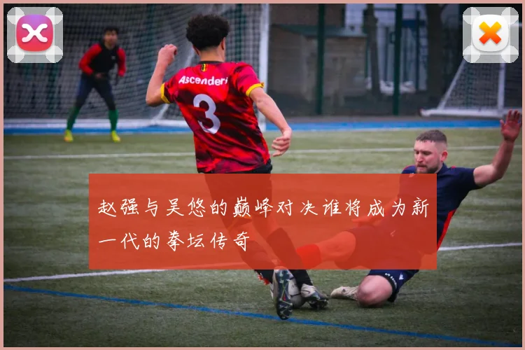 赵强与吴悠的巅峰对决谁将成为新一代的拳坛传奇
