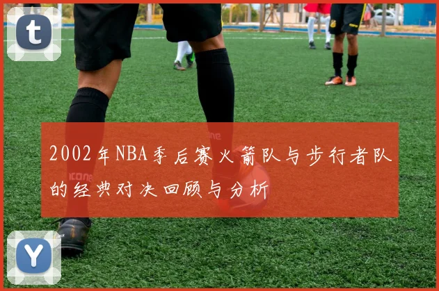 2002年NBA季后赛火箭队与步行者队的经典对决回顾与分析