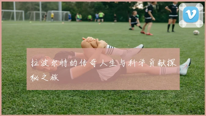 拉波尔特的传奇人生与科学贡献探秘之旅