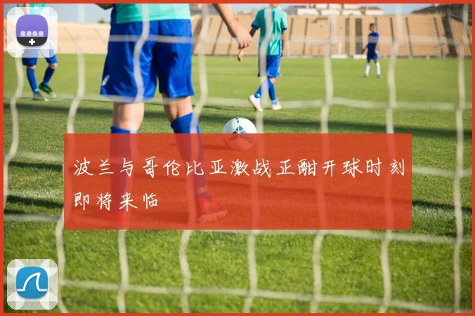 波兰与哥伦比亚激战正酣开球时刻即将来临