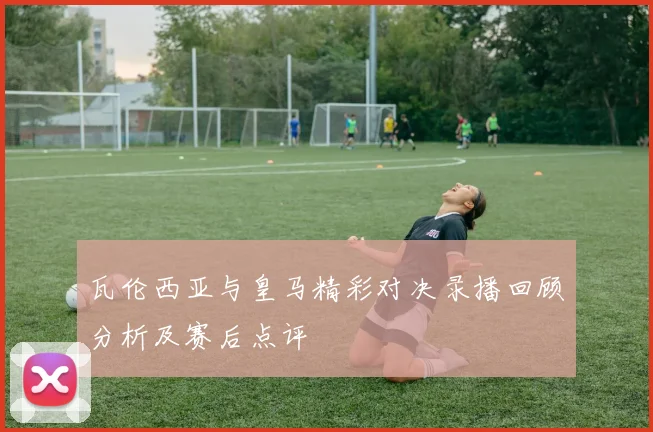 瓦伦西亚与皇马精彩对决录播回顾分析及赛后点评
