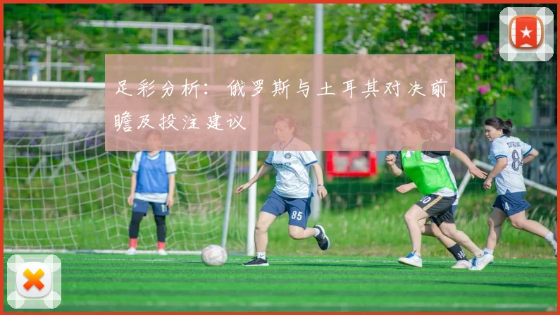 足彩分析：俄罗斯与土耳其对决前瞻及投注建议