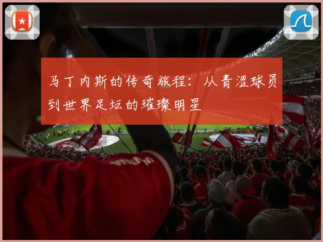 马丁内斯的传奇旅程：从青涩球员到世界足坛的璀璨明星