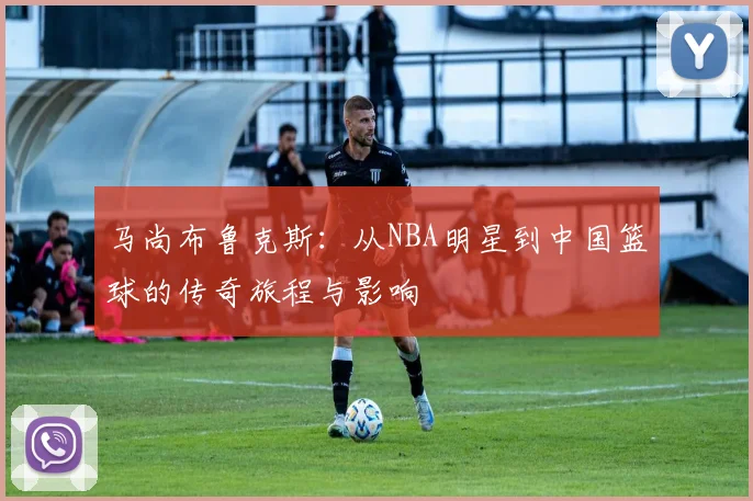 马尚布鲁克斯：从NBA明星到中国篮球的传奇旅程与影响