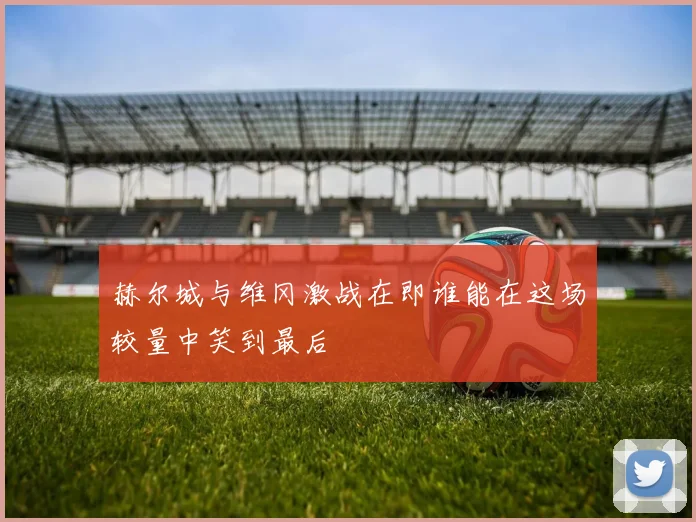 赫尔城与维冈激战在即谁能在这场较量中笑到最后