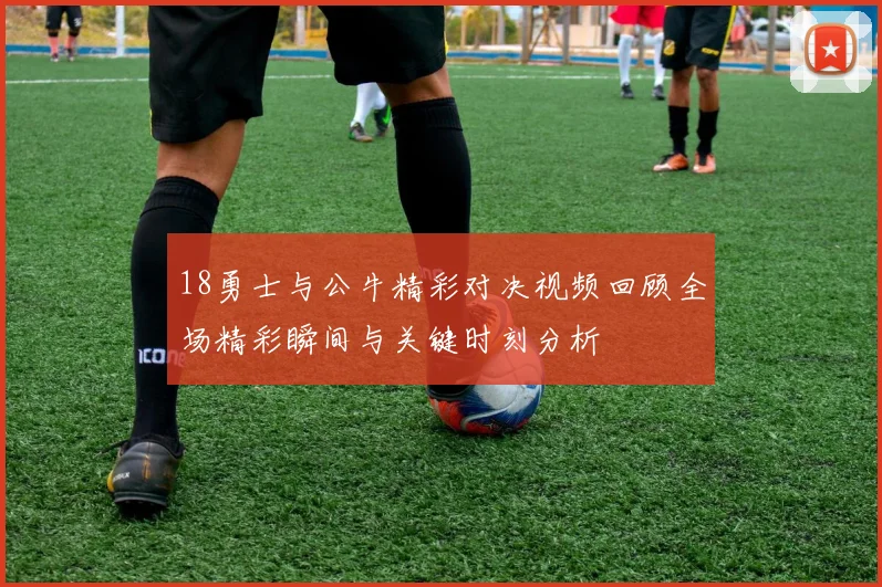18勇士与公牛精彩对决视频回顾全场精彩瞬间与关键时刻分析