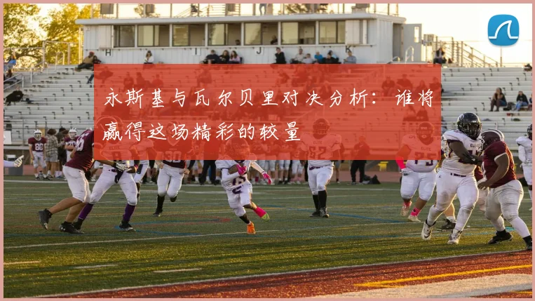 永斯基与瓦尔贝里对决分析：谁将赢得这场精彩的较量