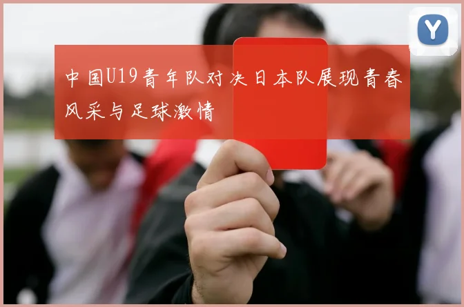 中国U19青年队对决日本队展现青春风采与足球激情