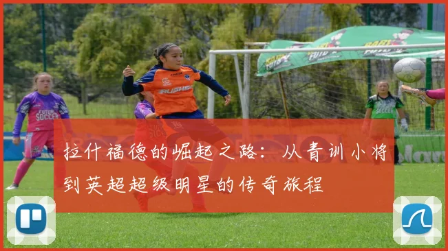 拉什福德的崛起之路：从青训小将到英超超级明星的传奇旅程