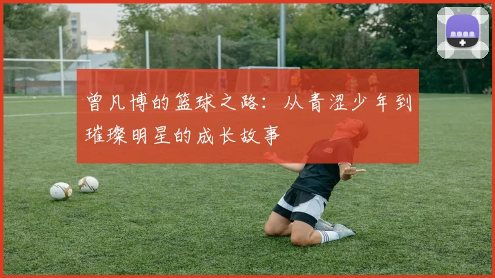 曾凡博的篮球之路：从青涩少年到璀璨明星的成长故事