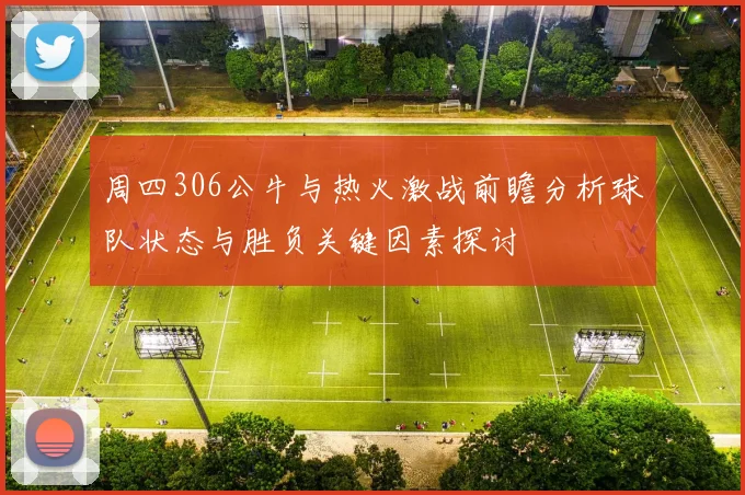 周四306公牛与热火激战前瞻分析球队状态与胜负关键因素探讨