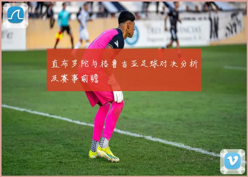 直布罗陀与格鲁吉亚足球对决分析及赛事前瞻