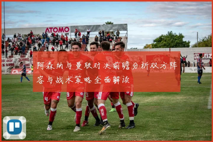 阿森纳与曼联对决前瞻分析双方阵容与战术策略全面解读