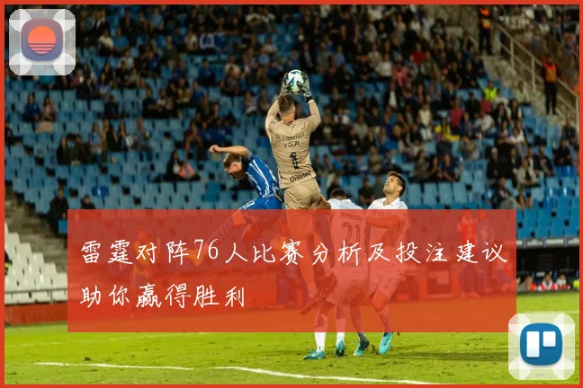 雷霆对阵76人比赛分析及投注建议助你赢得胜利