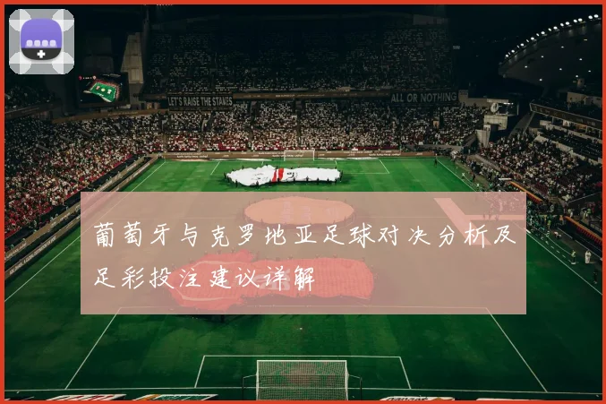 葡萄牙与克罗地亚足球对决分析及足彩投注建议详解