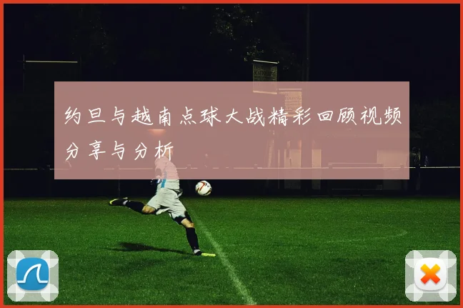 约旦与越南点球大战精彩回顾视频分享与分析