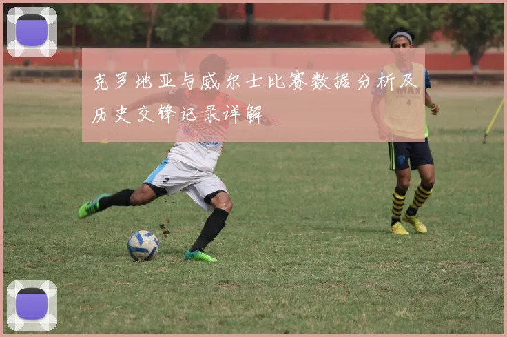 克罗地亚与威尔士比赛数据分析及历史交锋记录详解