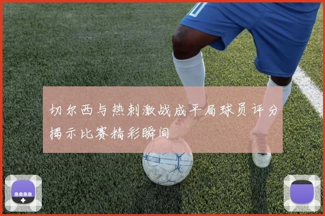 切尔西与热刺激战成平局球员评分揭示比赛精彩瞬间