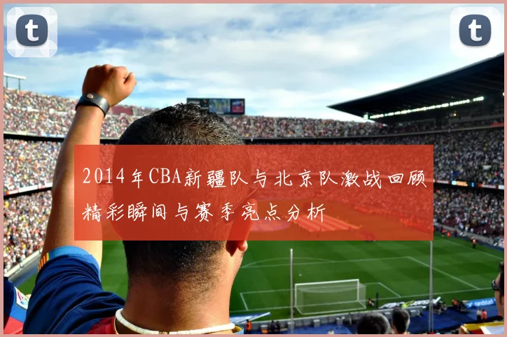 2014年CBA新疆队与北京队激战回顾精彩瞬间与赛季亮点分析