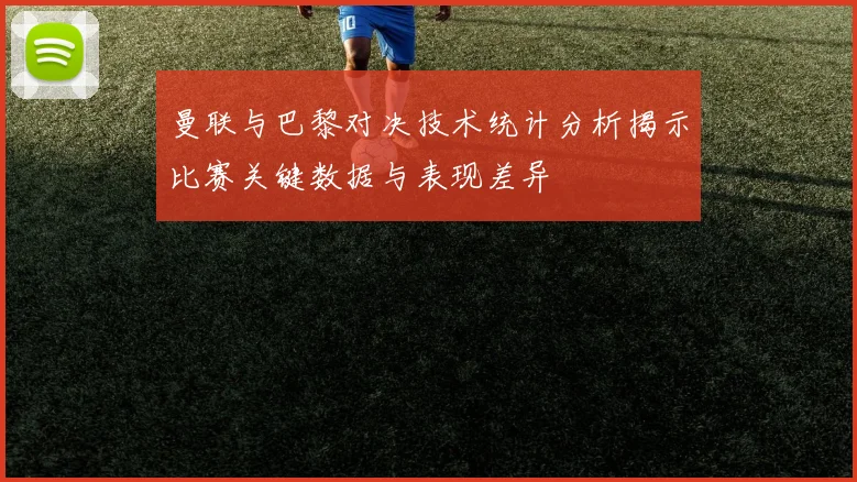曼联与巴黎对决技术统计分析揭示比赛关键数据与表现差异