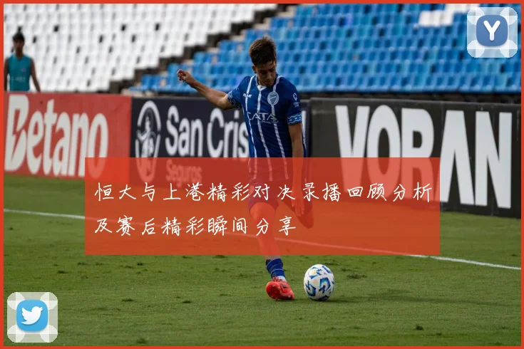 恒大与上港精彩对决录播回顾分析及赛后精彩瞬间分享