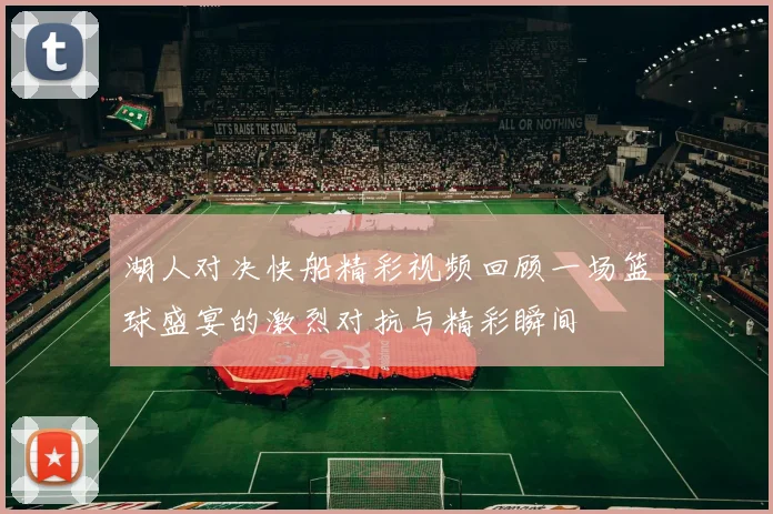 湖人对决快船精彩视频回顾一场篮球盛宴的激烈对抗与精彩瞬间