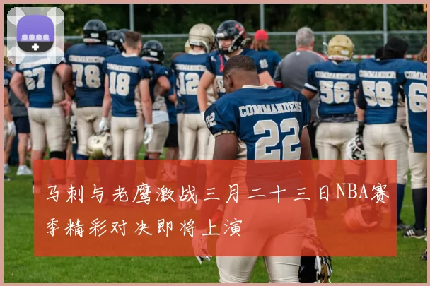 马刺与老鹰激战三月二十三日NBA赛季精彩对决即将上演
