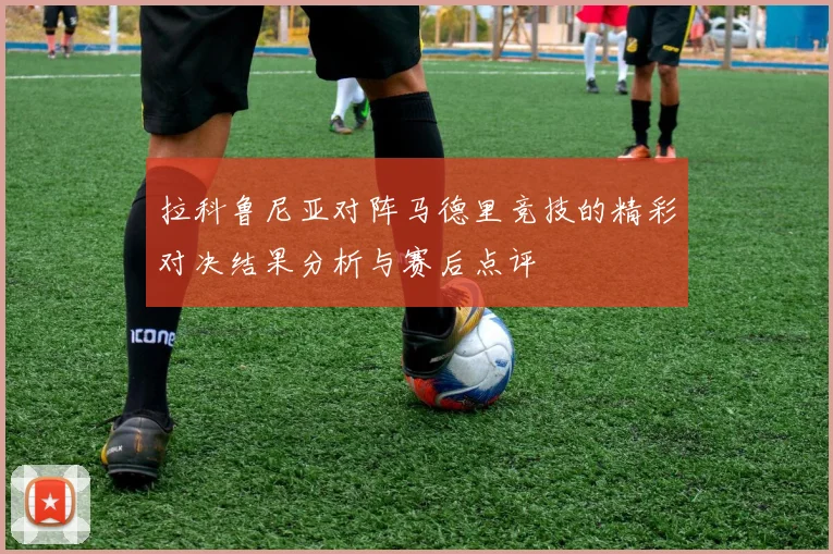 拉科鲁尼亚对阵马德里竞技的精彩对决结果分析与赛后点评