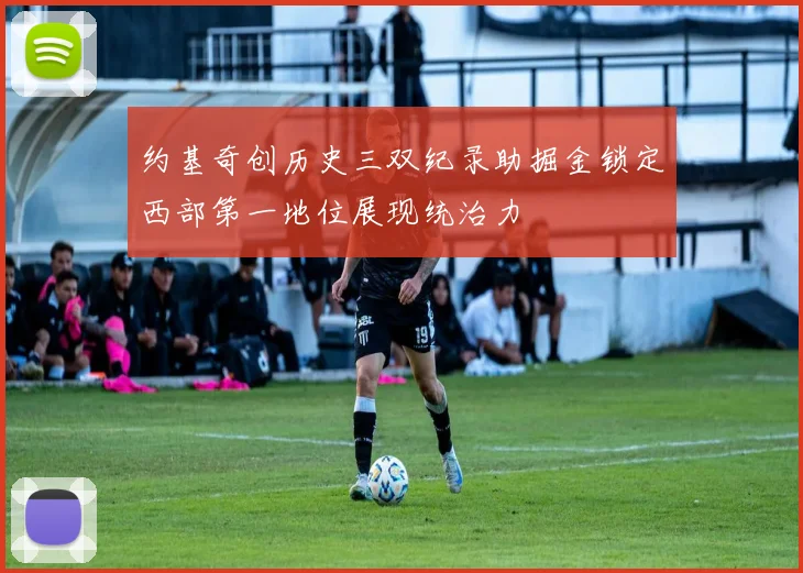 约基奇创历史三双纪录助掘金锁定西部第一地位展现统治力