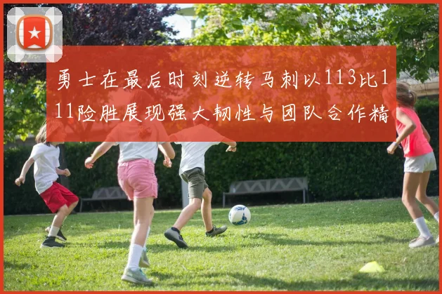 勇士在最后时刻逆转马刺以113比111险胜展现强大韧性与团队合作精神