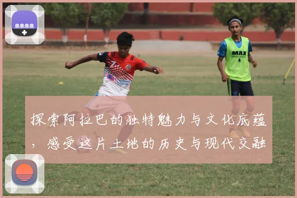 探索阿拉巴的独特魅力与文化底蕴，感受这片土地的历史与现代交融之美