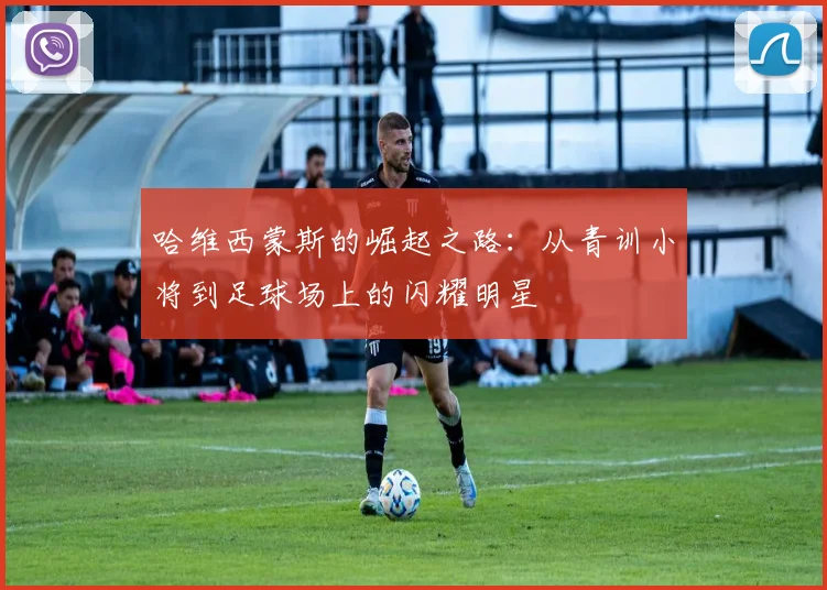 哈维西蒙斯的崛起之路：从青训小将到足球场上的闪耀明星