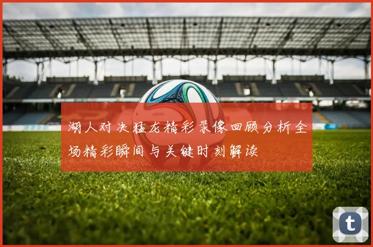 湖人对决猛龙精彩录像回顾分析全场精彩瞬间与关键时刻解读