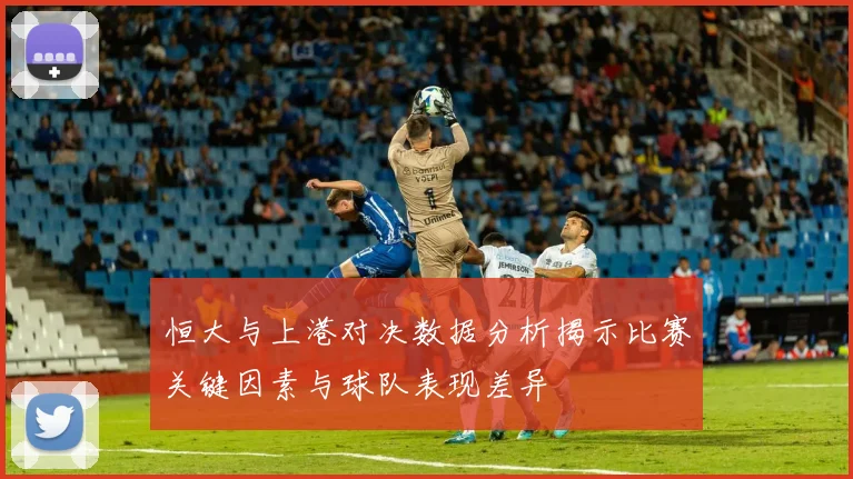 恒大与上港对决数据分析揭示比赛关键因素与球队表现差异