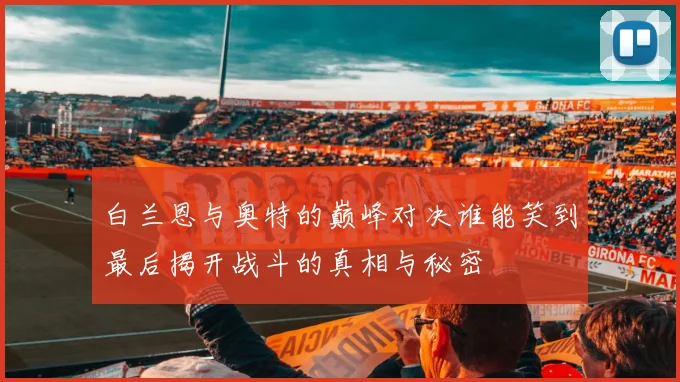 白兰恩与奥特的巅峰对决谁能笑到最后揭开战斗的真相与秘密