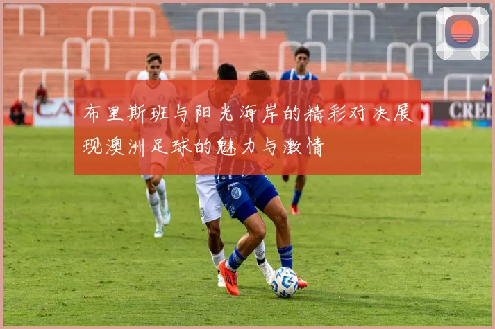 布里斯班与阳光海岸的精彩对决展现澳洲足球的魅力与激情