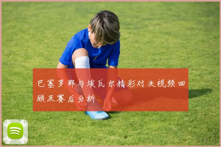 巴塞罗那与埃瓦尔精彩对决视频回顾及赛后分析