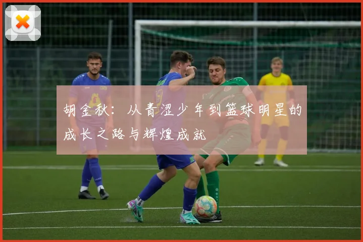 胡金秋：从青涩少年到篮球明星的成长之路与辉煌成就