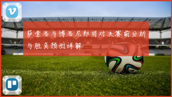 萨索洛与博洛尼即将对决赛前分析与胜负预测详解