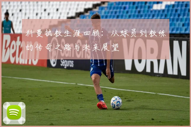 科曼执教生涯回顾：从球员到教练的传奇之路与未来展望