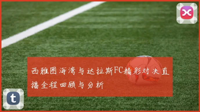 西雅图海湾与达拉斯FC精彩对决直播全程回顾与分析