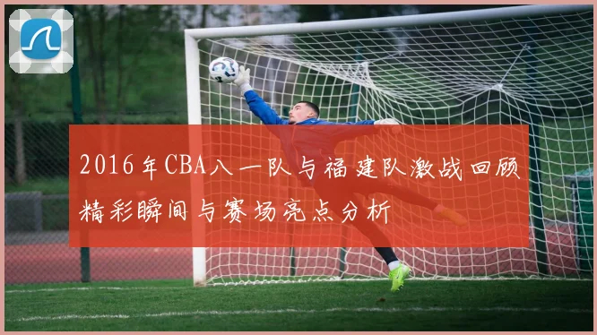 2016年CBA八一队与福建队激战回顾精彩瞬间与赛场亮点分析