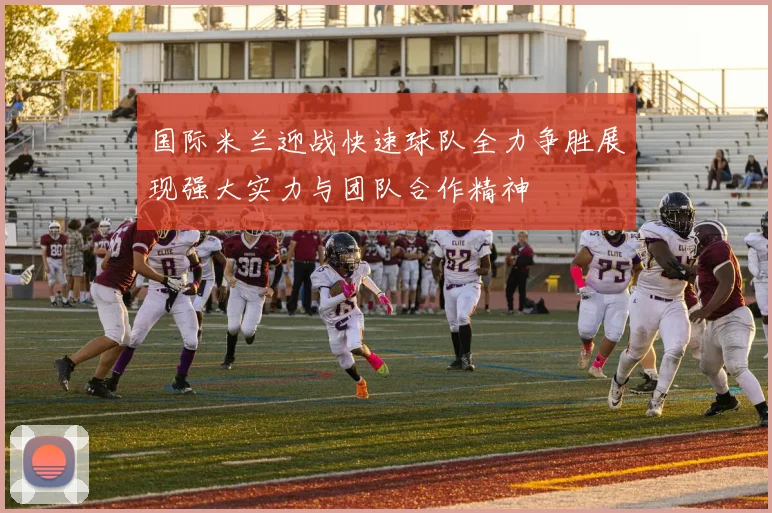 国际米兰迎战快速球队全力争胜展现强大实力与团队合作精神