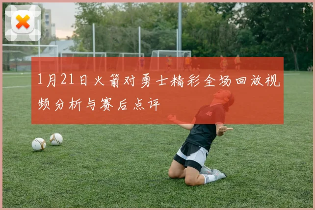 1月21日火箭对勇士精彩全场回放视频分析与赛后点评